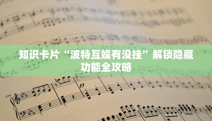 知识卡片“波特互娱有没挂”解锁隐藏功能全攻略