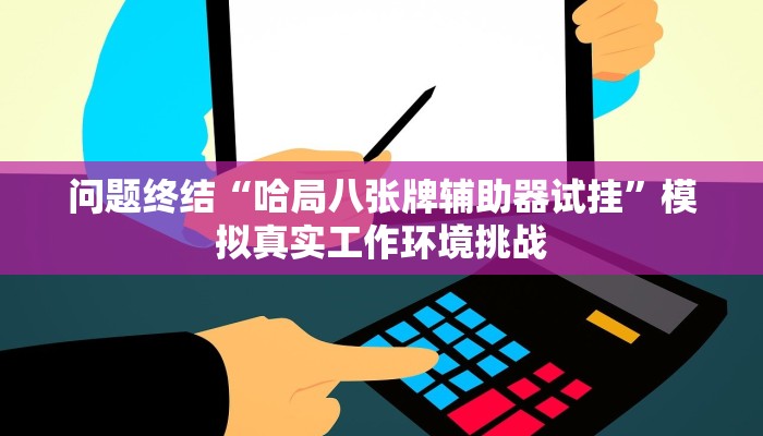 问题终结“哈局八张牌辅助器试挂”模拟真实工作环境挑战