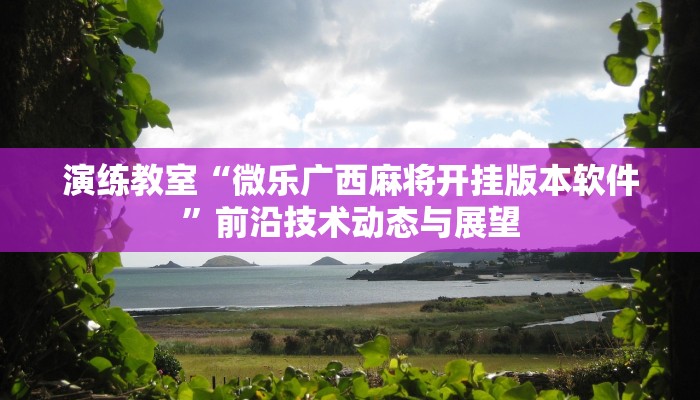 演练教室“微乐广西麻将开挂版本软件”前沿技术动态与展望 演练教室“微乐广西麻将开挂版本软件”前沿技术动态与展望
