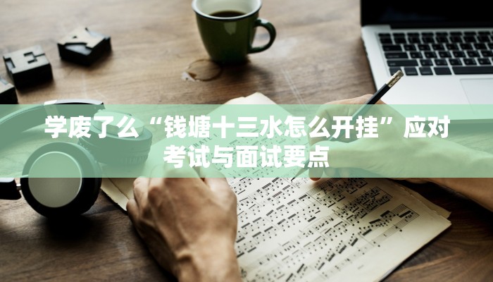 学废了么“钱塘十三水怎么开挂”应对考试与面试要点 学废了么“钱塘十三水怎么开挂”应对考试与面试要点