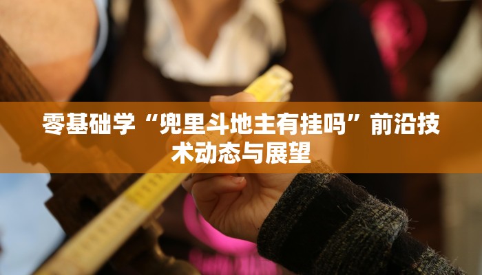 零基础学“兜里斗地主有挂吗”前沿技术动态与展望
