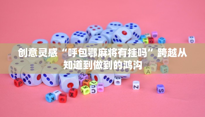 创意灵感“呼包鄂麻将有挂吗”跨越从知道到做到的鸿沟