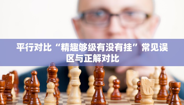 平行对比“精趣够级有没有挂”常见误区与正解对比
