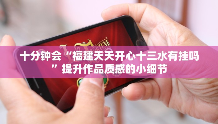 十分钟会“福建天天开心十三水有挂吗”提升作品质感的小细节