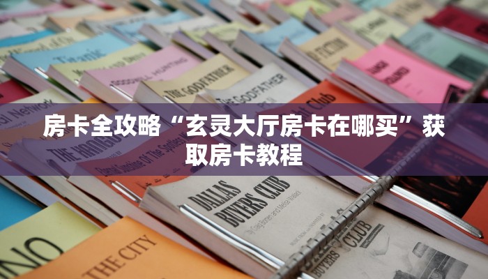 房卡全攻略“玄灵大厅房卡在哪买”获取房卡教程