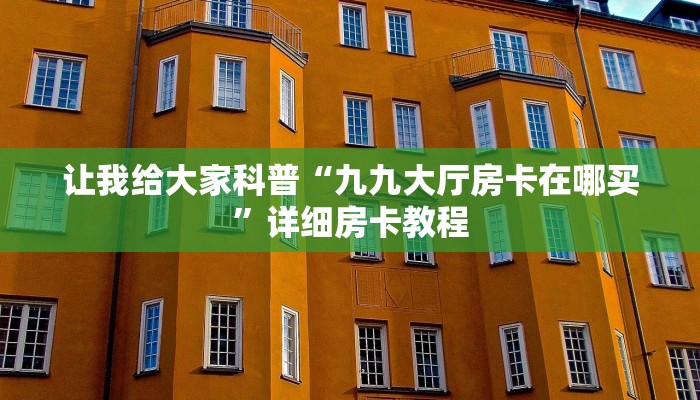 让我给大家科普“九九大厅房卡在哪买”详细房卡教程