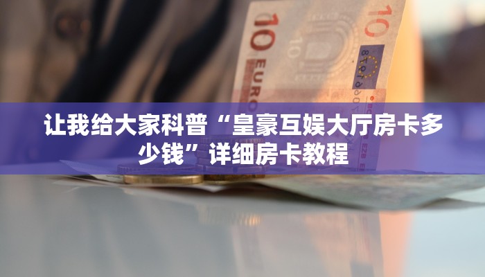 让我给大家科普“皇豪互娱大厅房卡多少钱”详细房卡教程