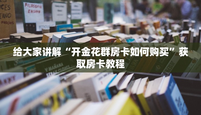 给大家讲解“开金花群房卡如何购买”获取房卡教程