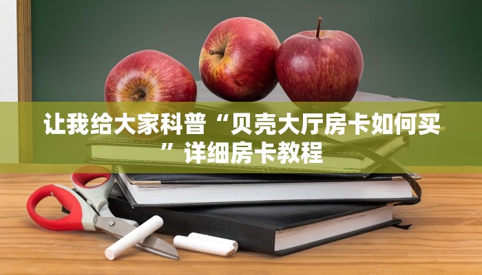 让我给大家科普“贝壳大厅房卡如何买”详细房卡教程