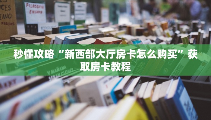房卡全攻略“微信打拼三张房卡联系方式”详细房卡教程