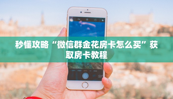 秒懂攻略“微信群金花房卡怎么买”获取房卡教程