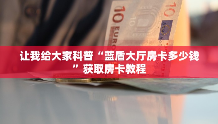 让我给大家科普“蓝盾大厅房卡多少钱”获取房卡教程