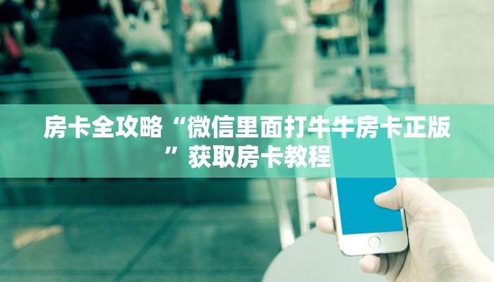 房卡全攻略“微信里面打牛牛房卡正版”获取房卡教程 房卡全攻略“微信里面打牛牛房卡正版”获取房卡教程