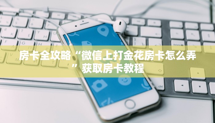 房卡全攻略“微信上打金花房卡怎么弄”获取房卡教程