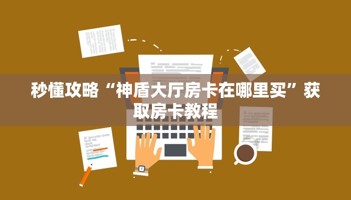 秒懂攻略“神盾大厅房卡在哪里买”获取房卡教程