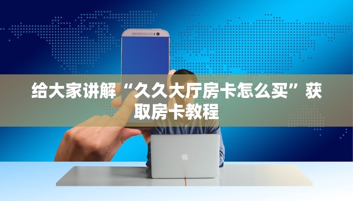 给大家讲解“久久大厅房卡怎么买”获取房卡教程