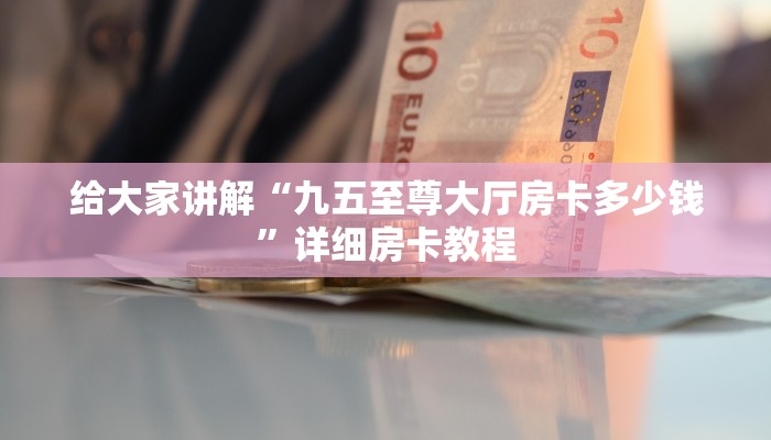 给大家讲解“九五至尊大厅房卡多少钱”详细房卡教程