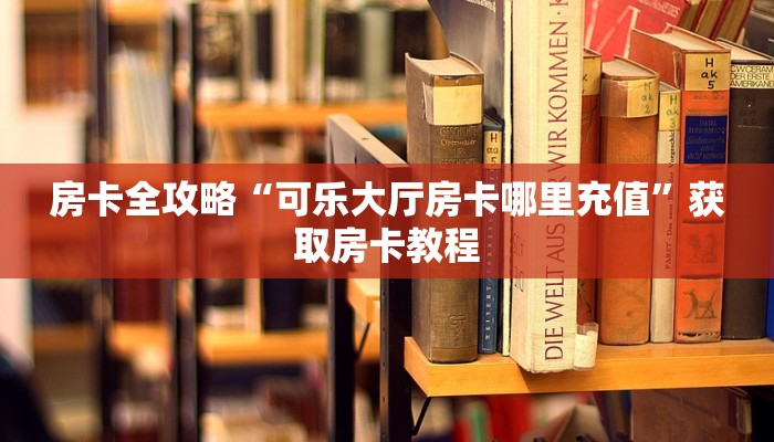 房卡全攻略“可乐大厅房卡哪里充值”获取房卡教程