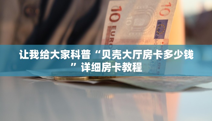 让我给大家科普“贝壳大厅房卡多少钱”详细房卡教程
