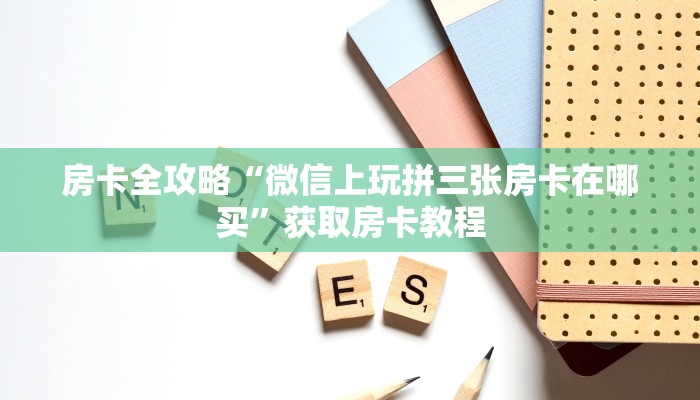 房卡全攻略“微信上玩拼三张房卡在哪买”获取房卡教程 房卡全攻略“微信上玩拼三张房卡在哪买”获取房卡教程