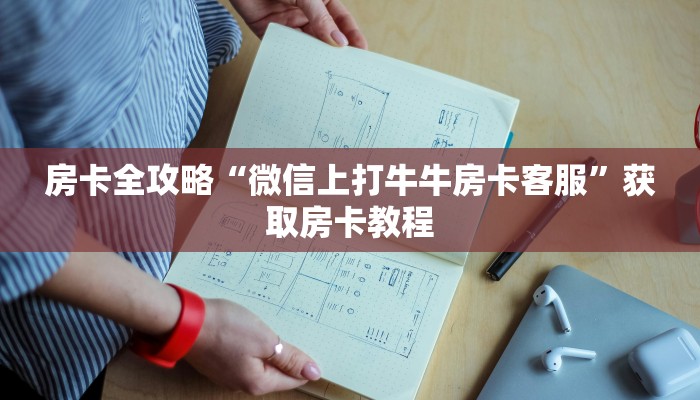 房卡全攻略“微信上打牛牛房卡客服”获取房卡教程