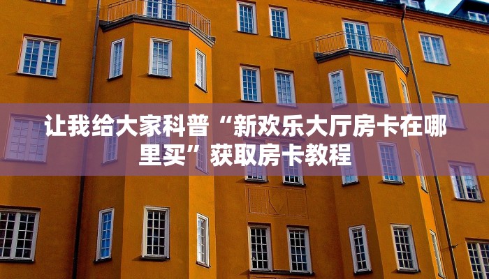 让我给大家科普“新欢乐大厅房卡在哪里买”获取房卡教程 让我给大家科普“新欢乐大厅房卡在哪里买”获取房卡教程