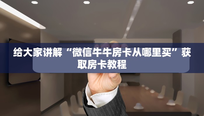 给大家讲解“微信牛牛房卡从哪里买”获取房卡教程 给大家讲解“微信牛牛房卡从哪里买”获取房卡教程