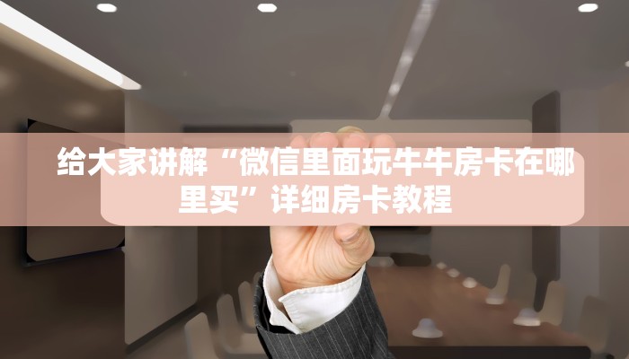 给大家讲解“微信里面玩牛牛房卡在哪里买”详细房卡教程 给大家讲解“微信里面玩牛牛房卡在哪里买”详细房卡教程