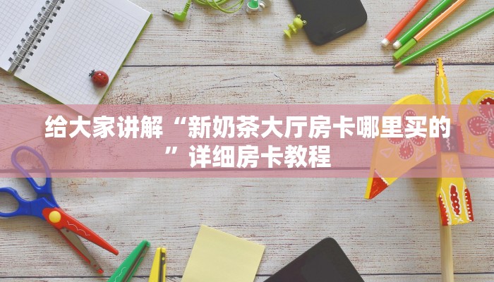给大家讲解“新奶茶大厅房卡哪里买的”详细房卡教程