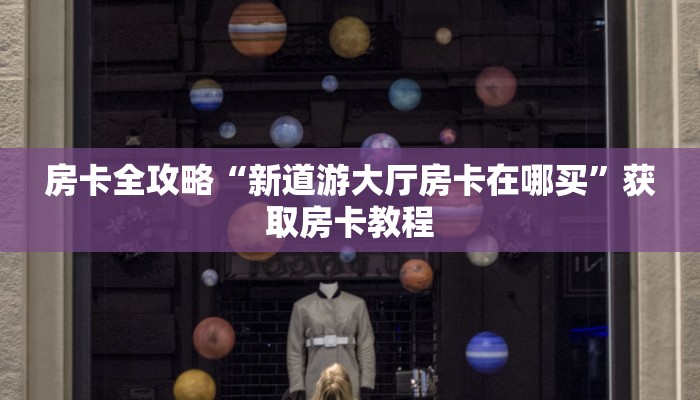 房卡全攻略“新道游大厅房卡在哪买”获取房卡教程 房卡全攻略“新道游大厅房卡在哪买”获取房卡教程