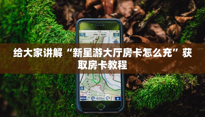 给大家讲解“新星游大厅房卡怎么充”获取房卡教程 给大家讲解“新星游大厅房卡怎么充”获取房卡教程