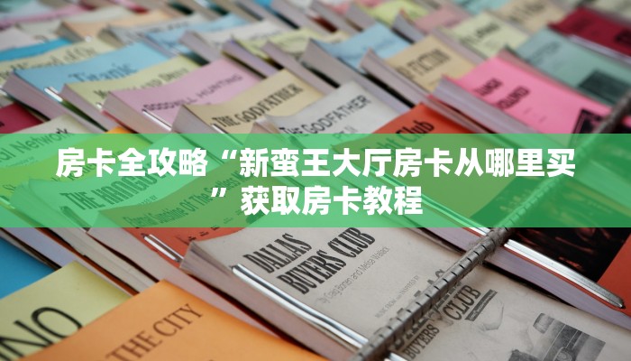 房卡全攻略“新蛮王大厅房卡从哪里买”获取房卡教程 房卡全攻略“新蛮王大厅房卡从哪里买”获取房卡教程