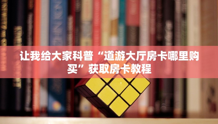 让我给大家科普“道游大厅房卡哪里购买”获取房卡教程 让我给大家科普“道游大厅房卡哪里购买”获取房卡教程