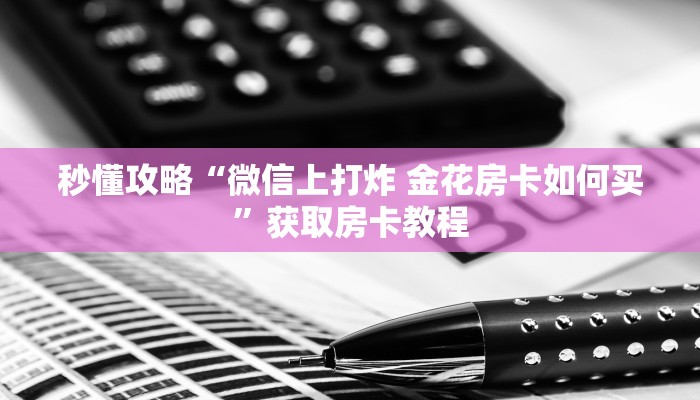 秒懂攻略“微信上打炸 金花房卡如何买”获取房卡教程 秒懂攻略“微信上打炸 金花房卡如何买”获取房卡教程