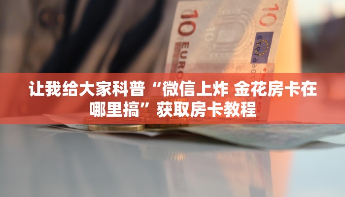 让我给大家科普“微信上炸 金花房卡在哪里搞”获取房卡教程 让我给大家科普“微信上炸 金花房卡在哪里搞”获取房卡教程