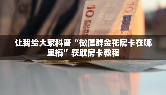 让我给大家科普“微信群金花房卡在哪里搞”获取房卡教程 让我给大家科普“微信群金花房卡在哪里搞”获取房卡教程