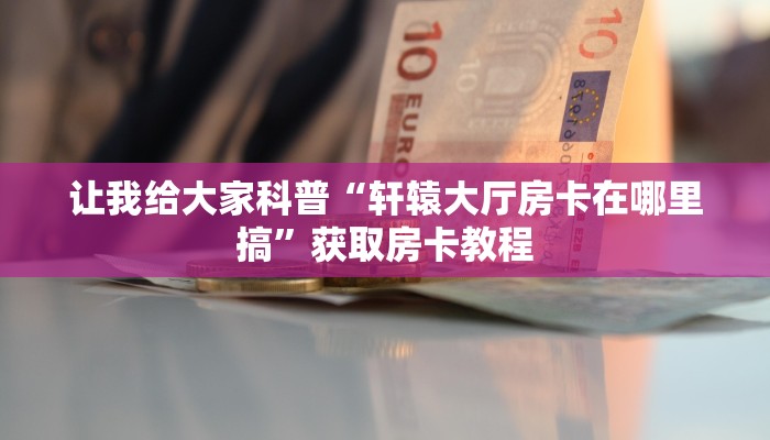 让我给大家科普“轩辕大厅房卡在哪里搞”获取房卡教程