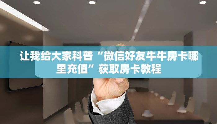 让我给大家科普“微信好友牛牛房卡哪里充值”获取房卡教程