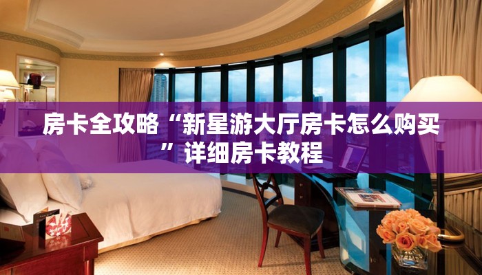 房卡全攻略“新星游大厅房卡怎么购买”详细房卡教程