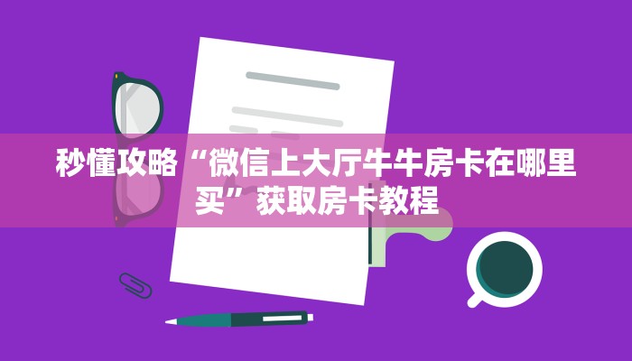 秒懂攻略“微信上大厅牛牛房卡在哪里买”获取房卡教程