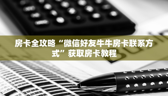 房卡全攻略“微信好友牛牛房卡联系方式”获取房卡教程 房卡全攻略“微信好友牛牛房卡联系方式”获取房卡教程