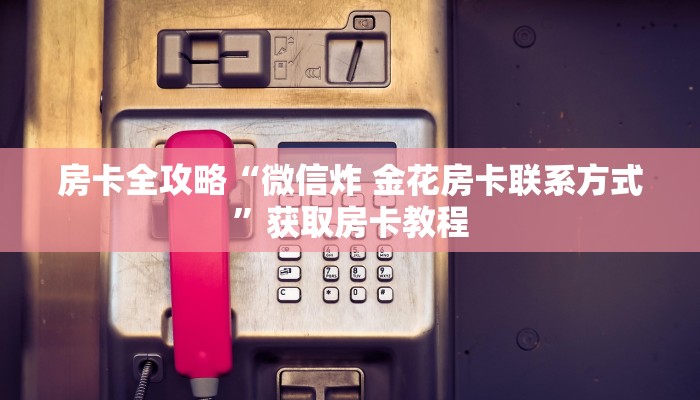房卡全攻略“微信炸 金花房卡联系方式”获取房卡教程 房卡全攻略“微信炸 金花房卡联系方式”获取房卡教程