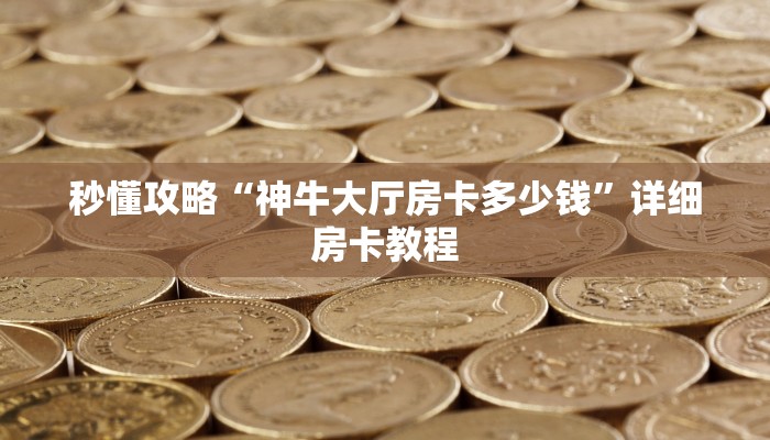 秒懂攻略“神牛大厅房卡多少钱”详细房卡教程 秒懂攻略“神牛大厅房卡多少钱”详细房卡教程