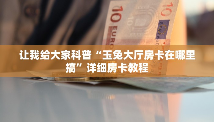 让我给大家科普“玉兔大厅房卡在哪里搞”详细房卡教程 让我给大家科普“玉兔大厅房卡在哪里搞”详细房卡教程