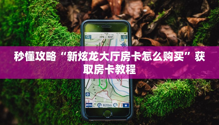 秒懂攻略“新炫龙大厅房卡怎么购买”获取房卡教程 秒懂攻略“新炫龙大厅房卡怎么购买”获取房卡教程