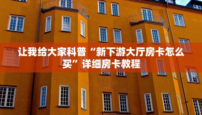 让我给大家科普“新下游大厅房卡怎么买”详细房卡教程