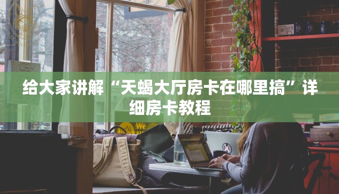 给大家讲解“天蝎大厅房卡在哪里搞”详细房卡教程 给大家讲解“天蝎大厅房卡在哪里搞”详细房卡教程