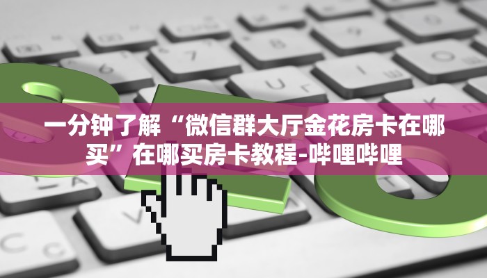 一分钟了解“微信群大厅金花房卡在哪买”在哪买房卡教程-哔哩哔哩 一分钟了解“微信群大厅金花房卡在哪买”在哪买房卡教程-哔哩哔哩