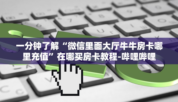 一分钟了解“微信里面大厅牛牛房卡哪里充值”在哪买房卡教程-哔哩哔哩 一分钟了解“微信里面大厅牛牛房卡哪里充值”在哪买房卡教程-哔哩哔哩