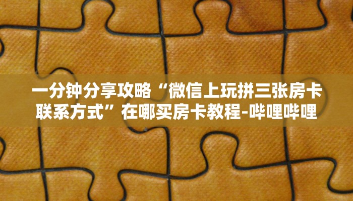 一分钟分享攻略“微信玩金花房卡如何买”获取房卡教程-哔哩哔哩 一分钟分享攻略“微信玩金花房卡如何买”获取房卡教程-哔哩哔哩